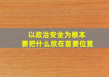 以政治安全为根本 要把什么放在首要位置